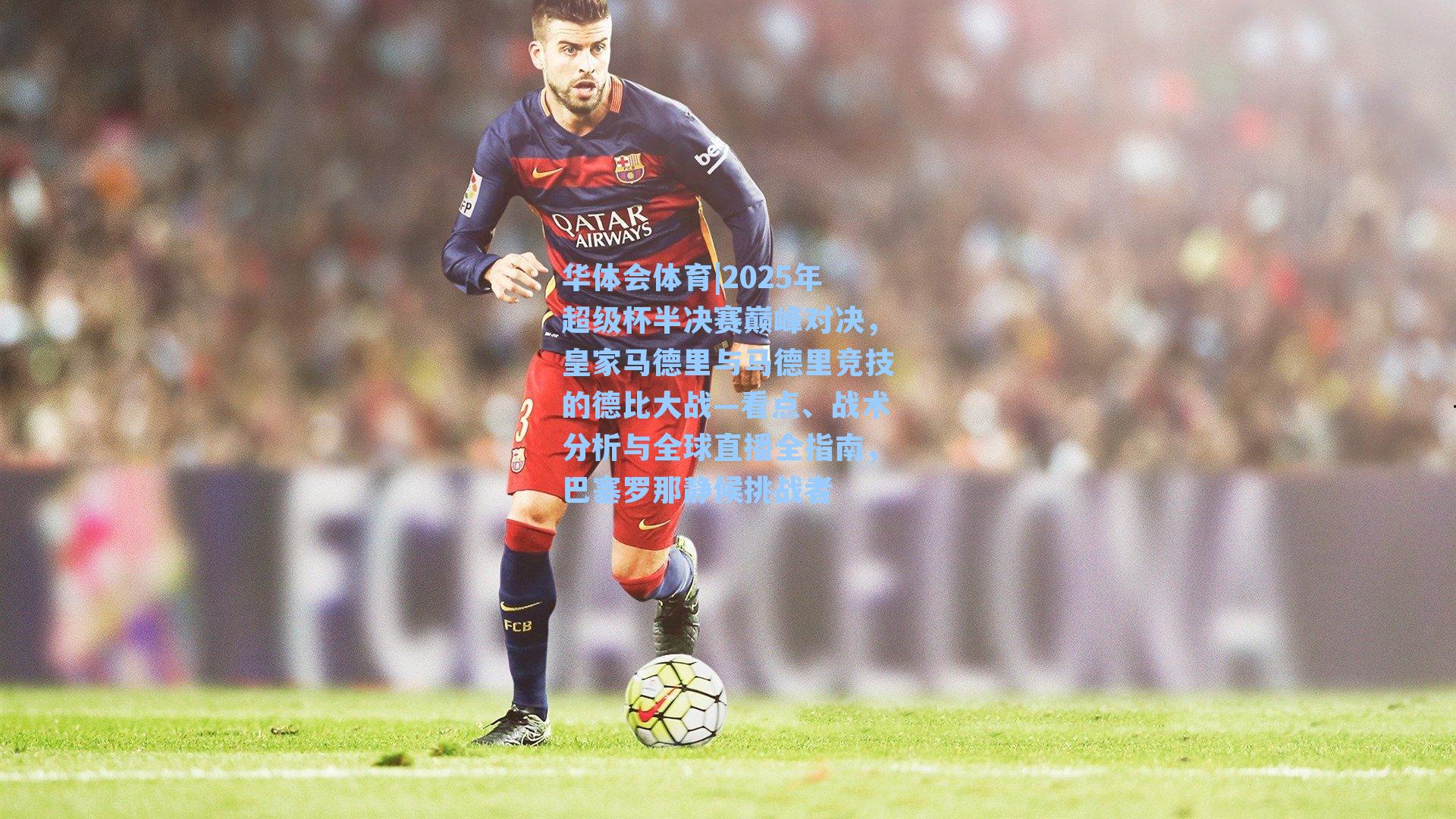 2025年超级杯半决赛巅峰对决，皇家马德里与马德里竞技的德比大战—看点、战术分析与全球直播全指南，巴塞罗那静候挑战者