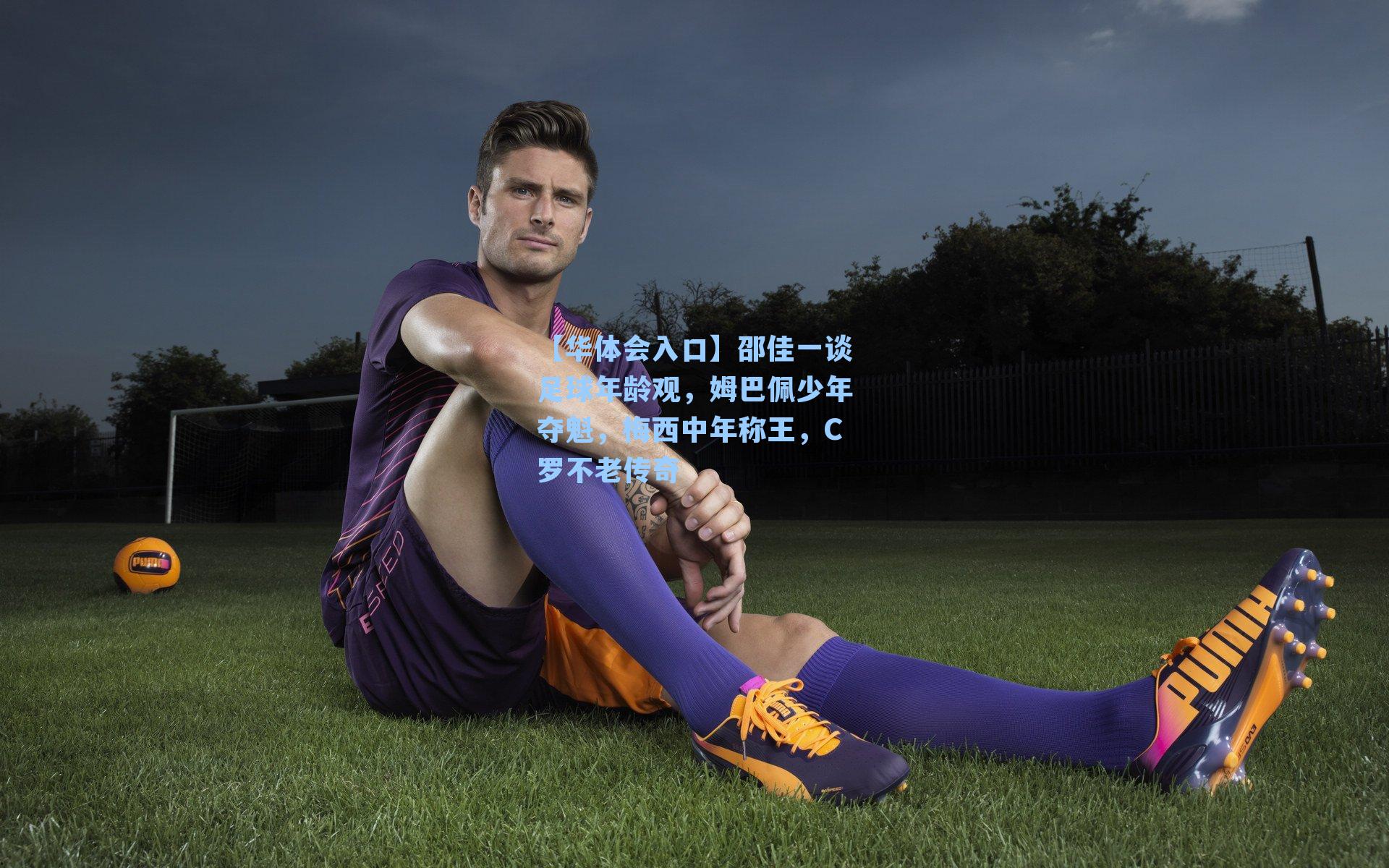 【华体会入口】邵佳一谈足球年龄观，姆巴佩少年夺魁，梅西中年称王，C罗不老传奇