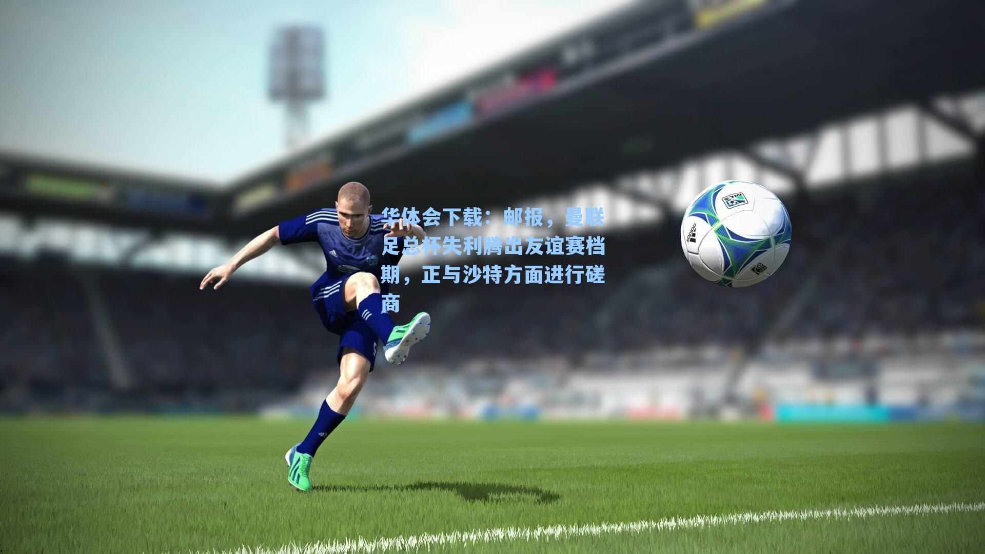 邮报，曼联足总杯失利腾出友谊赛档期，正与沙特方面进行磋商