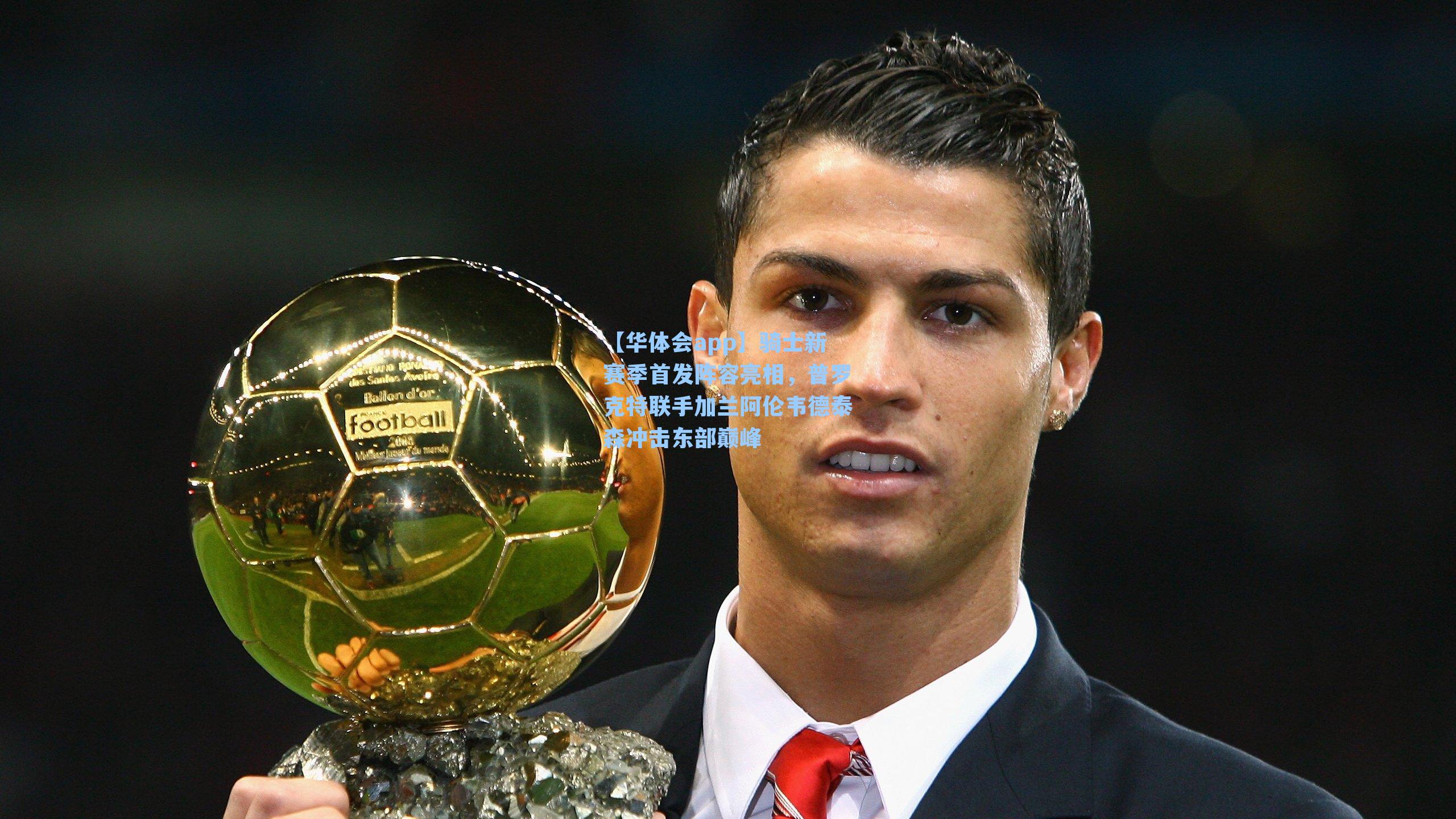 【华体会app】骑士新赛季首发阵容亮相，普罗克特联手加兰阿伦韦德泰森冲击东部巅峰