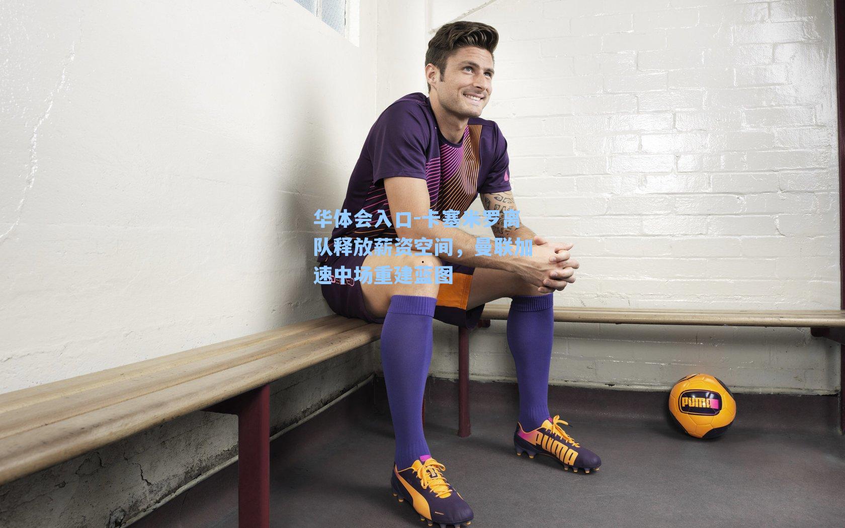 华体会入口-卡塞米罗离队释放薪资空间，曼联加速中场重建蓝图