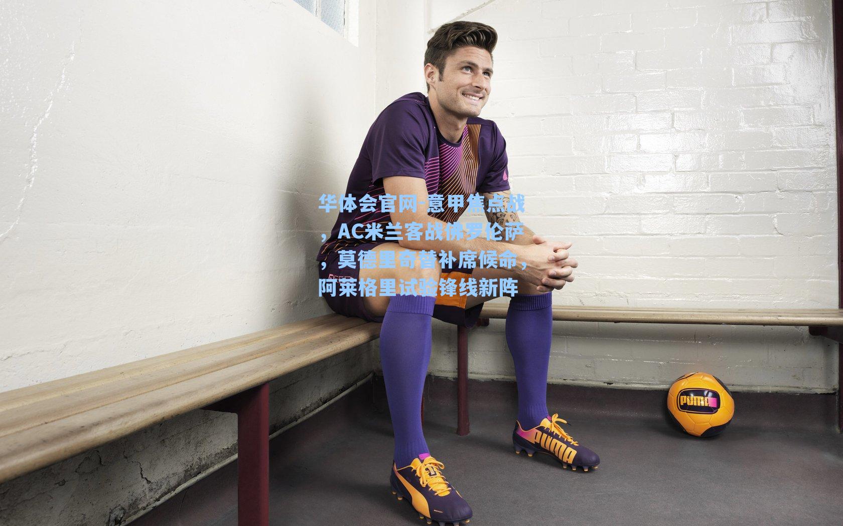 意甲焦点战，AC米兰客战佛罗伦萨，莫德里奇替补席候命，阿莱格里试验锋线新阵