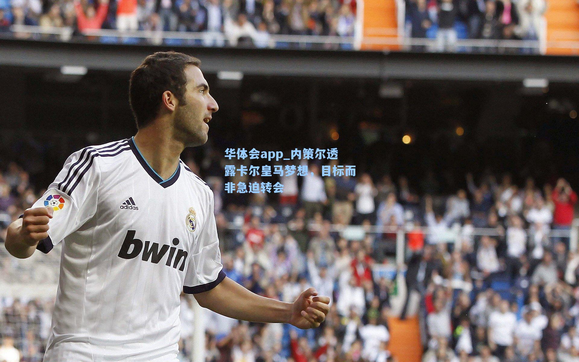 内策尔透露卡尔皇马梦想，目标而非急迫转会