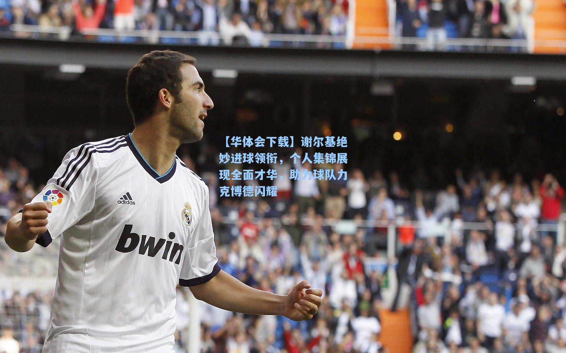 【华体会下载】谢尔基绝妙进球领衔，个人集锦展现全面才华，助力球队力克博德闪耀