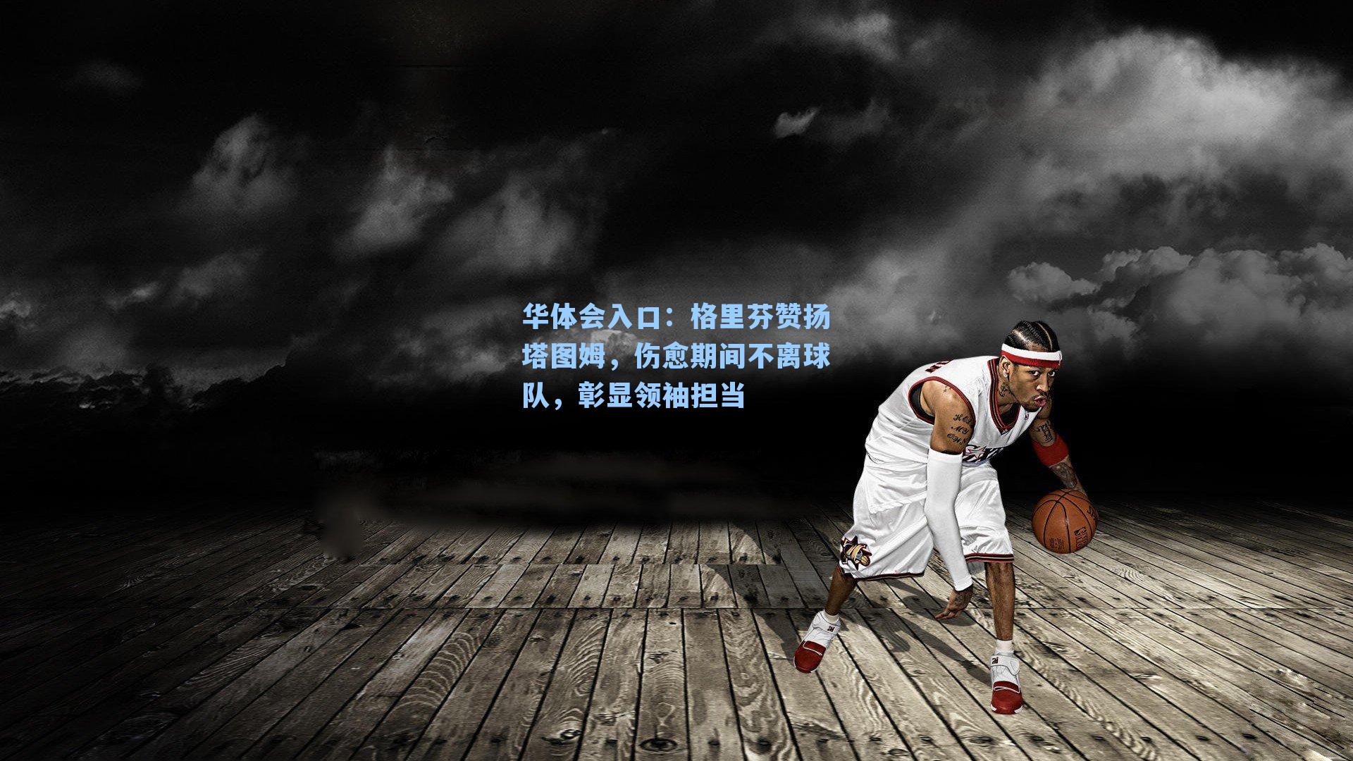 华体会入口：格里芬赞扬塔图姆，伤愈期间不离球队，彰显领袖担当