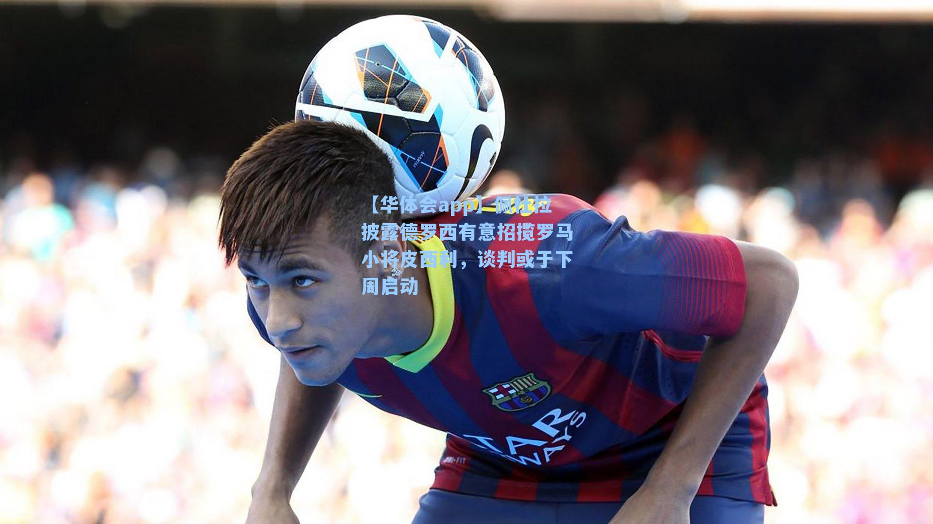 【华体会app】佩杜拉披露德罗西有意招揽罗马小将皮西利，谈判或于下周启动