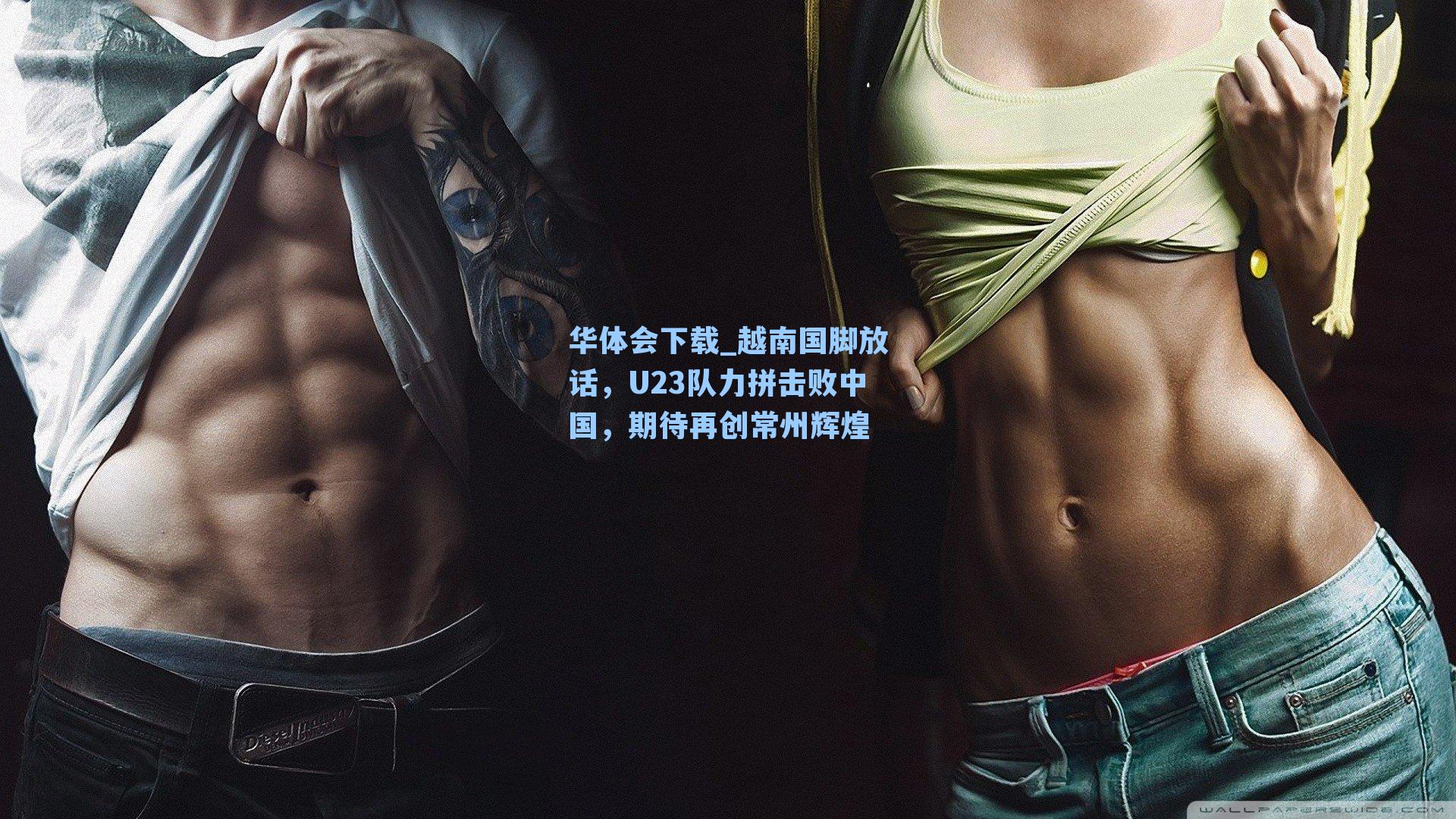 华体会下载_越南国脚放话，U23队力拼击败中国，期待再创常州辉煌